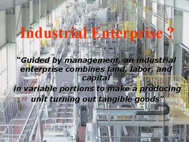 Industrial Enterprise ? “Guided by management, an industrial enterprise combines land, labor, and capital