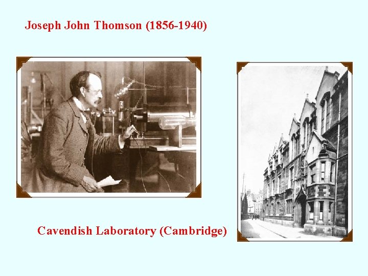 Joseph John Thomson (1856 -1940) Cavendish Laboratory (Cambridge) 