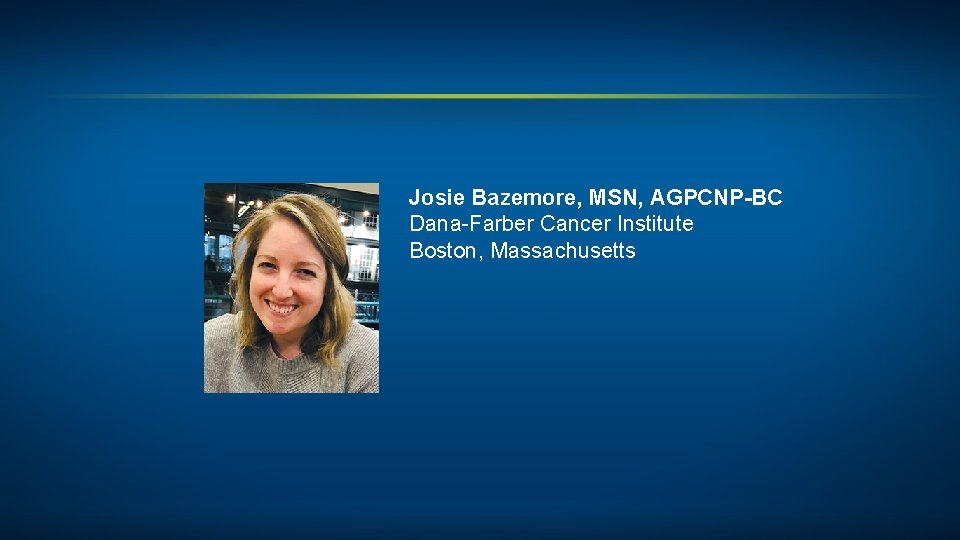 Josie Bazemore, MSN, AGPCNP-BC Dana-Farber Cancer Institute Boston, Massachusetts 