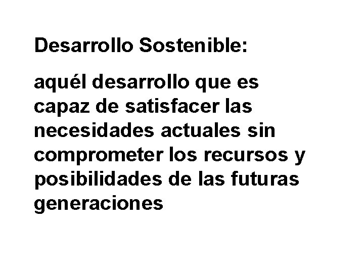 Desarrollo Sostenible: aquél desarrollo que es capaz de satisfacer las necesidades actuales sin comprometer