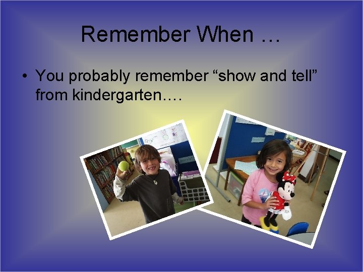 Remember When … • You probably remember “show and tell” from kindergarten…. Remember When … • You probably remember “show and tell” from kindergarten….