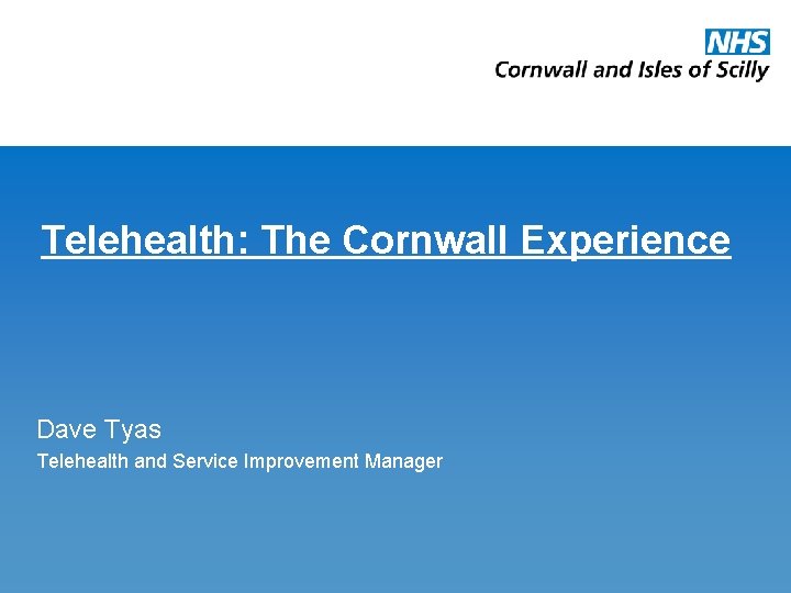 Telehealth: The Cornwall Experience Dave Tyas Telehealth and Service Improvement Manager 
