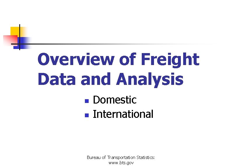 Overview of Freight Data and Analysis Domestic n International n Bureau of Transportation Statistics: