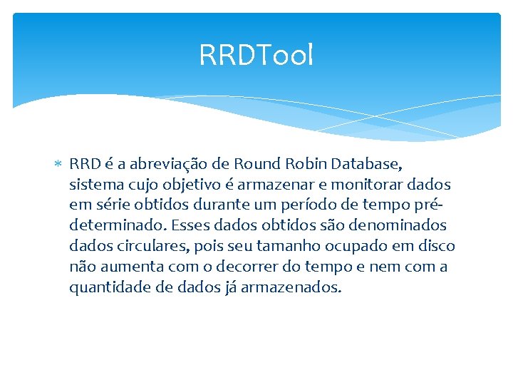 RRDTool RRD é a abreviação de Round Robin Database, sistema cujo objetivo é armazenar