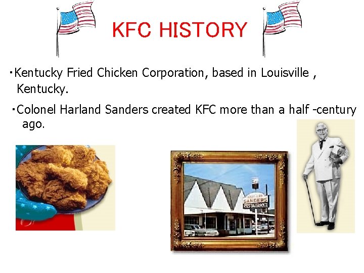 KFC HISTORY ・Kentucky Fried Chicken Corporation, based in Louisville , Kentucky. ・Colonel Harland Sanders