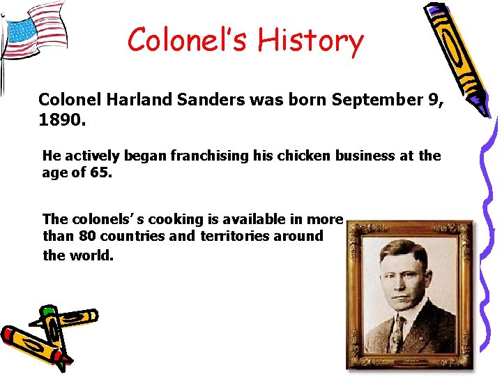 Colonel’s History Colonel Harland Sanders was born September 9, 1890. He actively began franchising