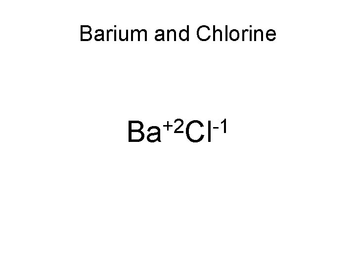Barium and Chlorine +2 -1 Ba Cl 