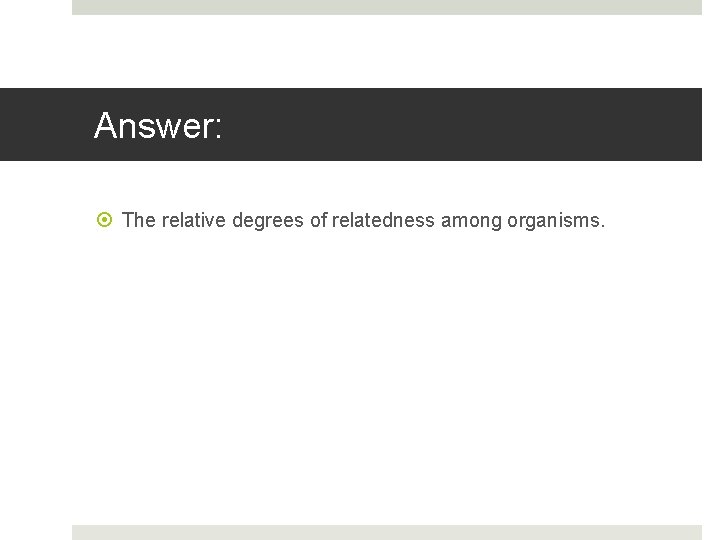 Answer: The relative degrees of relatedness among organisms. 
