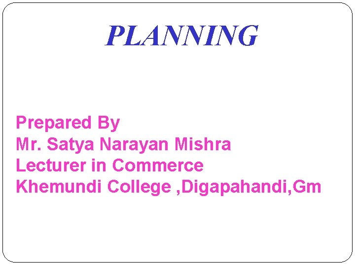 PLANNING Prepared By Mr. Satya Narayan Mishra Lecturer in Commerce Khemundi College , Digapahandi,