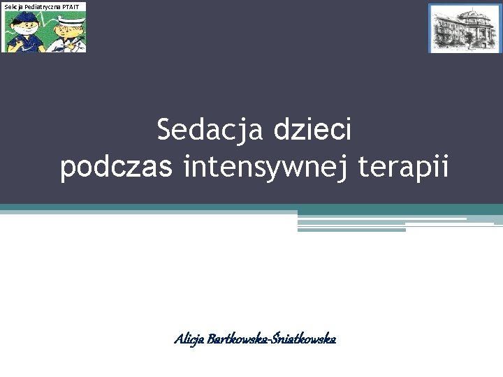 Sekcja Pediatryczna PTAIT Sedacja dzieci podczas intensywnej terapii Alicja Bartkowska-Śniatkowska 