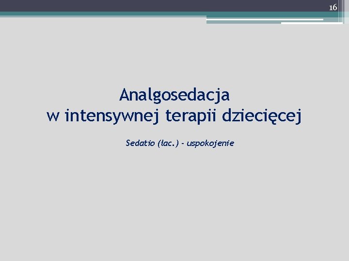 16 Analgosedacja w intensywnej terapii dziecięcej Sedatio (łac. ) - uspokojenie 