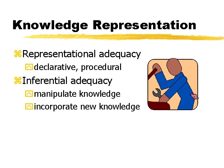 Knowledge Representation z. Representational adequacy ydeclarative, procedural z. Inferential adequacy ymanipulate knowledge yincorporate new