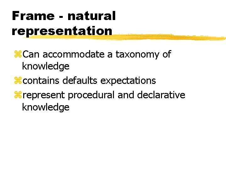 Frame - natural representation z. Can accommodate a taxonomy of knowledge zcontains defaults expectations