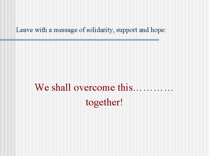 Leave with a message of solidarity, support and hope: We shall overcome this………… together!