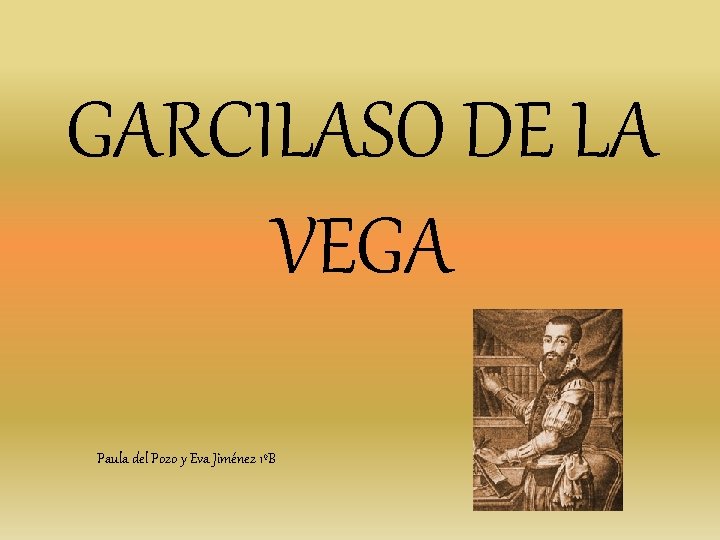GARCILASO DE LA VEGA Paula del Pozo y Eva Jiménez 1ºB GARCILASO DE LA VEGA Paula del Pozo y Eva Jiménez 1ºB