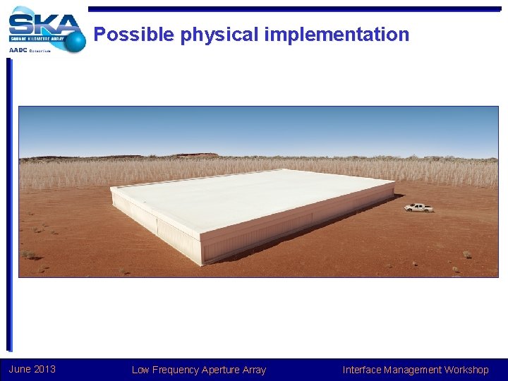 Possible physical implementation June 2013 Low Frequency Aperture Array Interface Management Workshop 