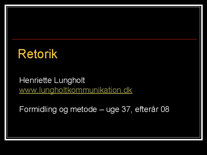 Retorik Henriette Lungholt www. lungholtkommunikation. dk Formidling og metode – uge 37, efterår 08