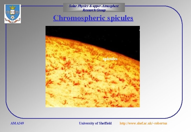 Solar Physics & upper-Atmosphere Research Group Chromospheric spicules AMA 349 University of Sheffield http: