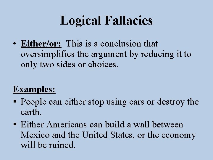 Logical Fallacies • Either/or: This is a conclusion that oversimplifies the argument by reducing