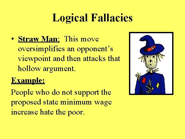 Logical Fallacies • Straw Man: This move oversimplifies an opponent’s viewpoint and then attacks