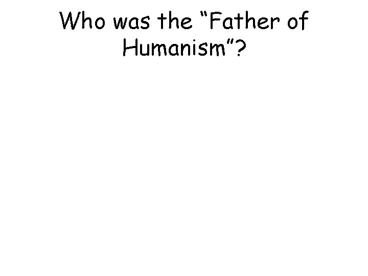 Who was the “Father of Humanism”? 