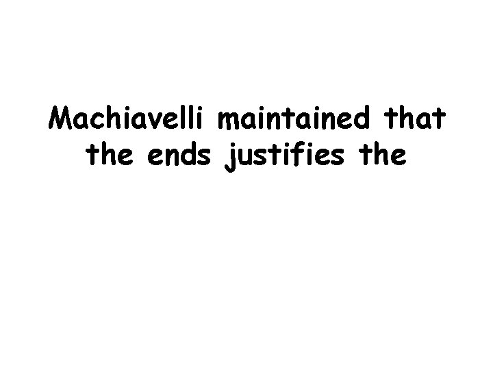 Machiavelli maintained that the ends justifies the 
