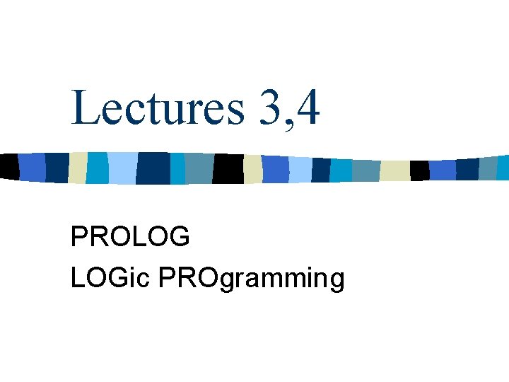 Lectures 3, 4 PROLOG LOGic PROgramming 