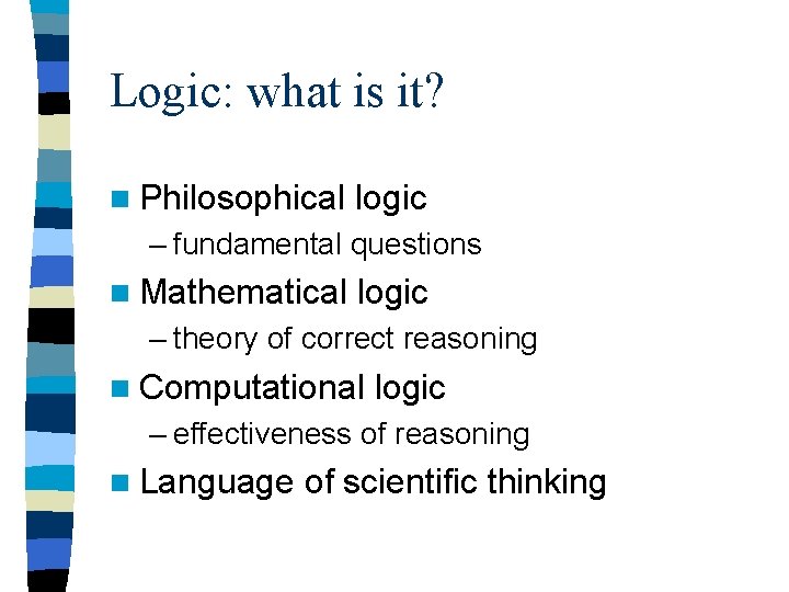Logic: what is it? n Philosophical logic – fundamental questions n Mathematical logic –