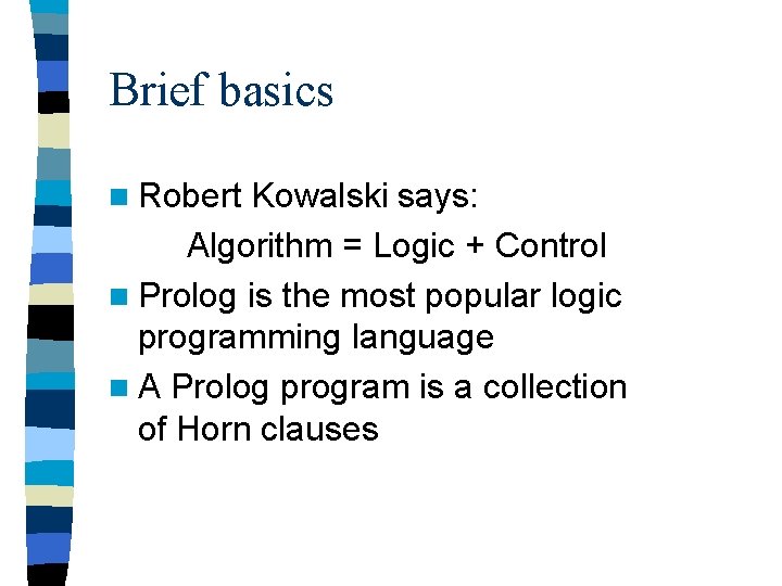 Brief basics n Robert Kowalski says: Algorithm = Logic + Control n Prolog is