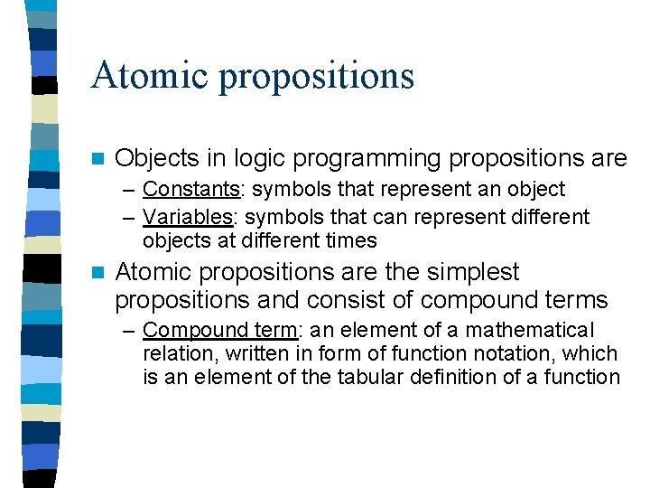 Atomic propositions n Objects in logic programming propositions are – Constants: symbols that represent