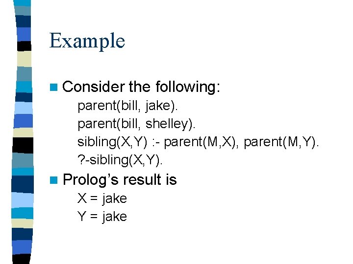 Example n Consider the following: parent(bill, jake). parent(bill, shelley). sibling(X, Y) : - parent(M,