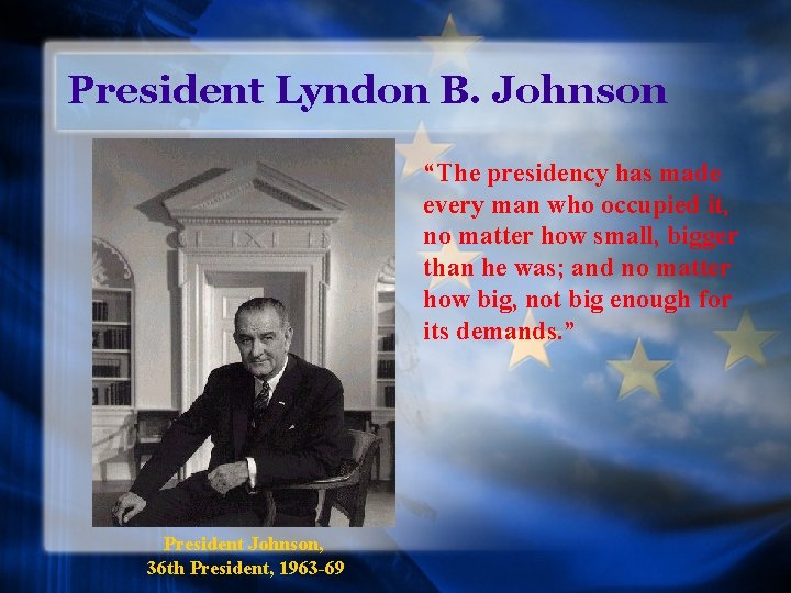 President Lyndon B. Johnson “The presidency has made every man who occupied it, no