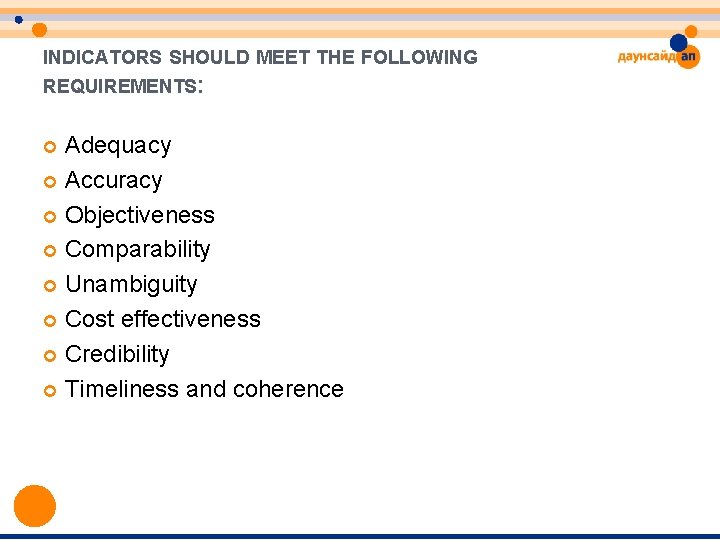 INDICATORS SHOULD MEET THE FOLLOWING REQUIREMENTS: Adequacy Accuracy Objectiveness Comparability Unambiguity Cost effectiveness Credibility INDICATORS SHOULD MEET THE FOLLOWING REQUIREMENTS: Adequacy Accuracy Objectiveness Comparability Unambiguity Cost effectiveness Credibility