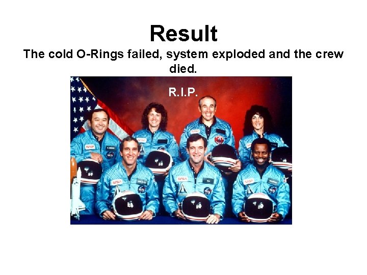 Result The cold O-Rings failed, system exploded and the crew died. R. I. P.