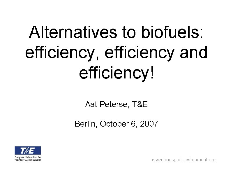 Alternatives to biofuels: efficiency, efficiency and efficiency! Aat Peterse, T&E Berlin, October 6, 2007
