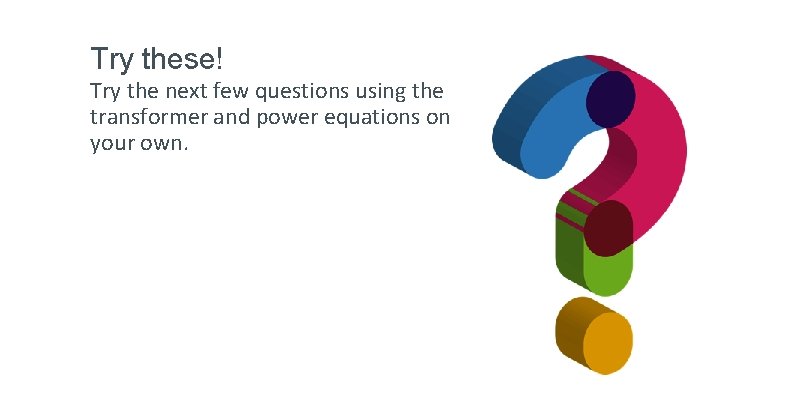 Try these! Try the next few questions using the transformer and power equations on