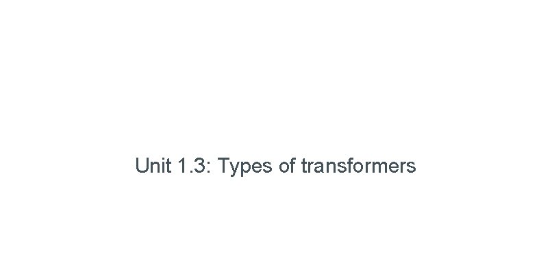 Unit 1. 3: Types of transformers 