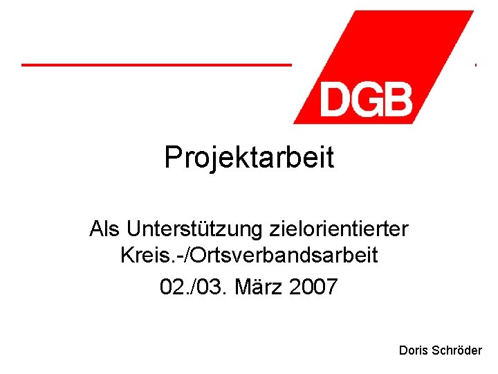 Projektarbeit Als Unterstützung zielorientierter Kreis. -/Ortsverbandsarbeit 02. /03. März 2007 Doris Schröder 