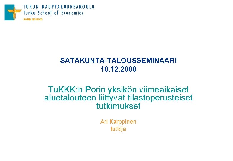 SATAKUNTA-TALOUSSEMINAARI 10. 12. 2008 Tu. KKK: n Porin yksikön viimeaikaiset aluetalouteen liittyvät tilastoperusteiset tutkimukset