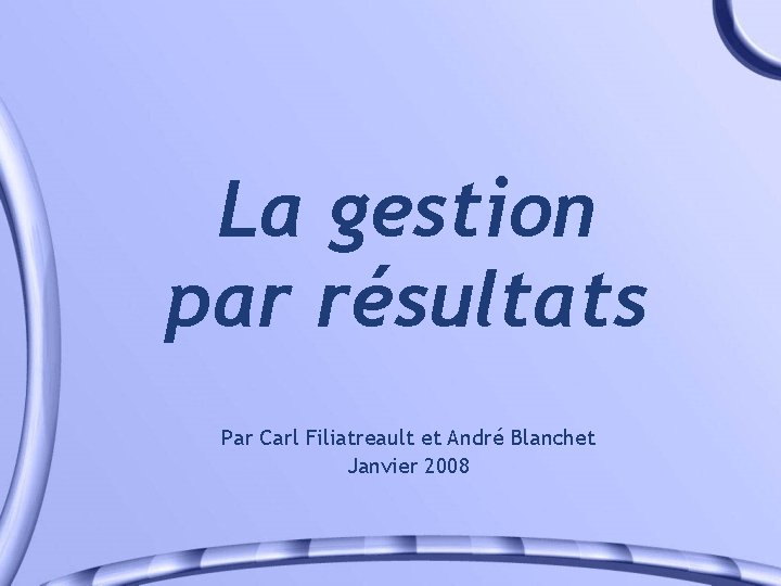 La gestion par résultats Par Carl Filiatreault et André Blanchet Janvier 2008 