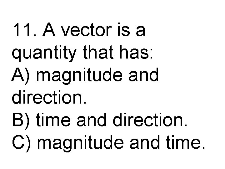 11. A vector is a quantity that has: A) magnitude and direction. B) time