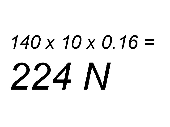 140 x 10 x 0. 16 = 224 N 