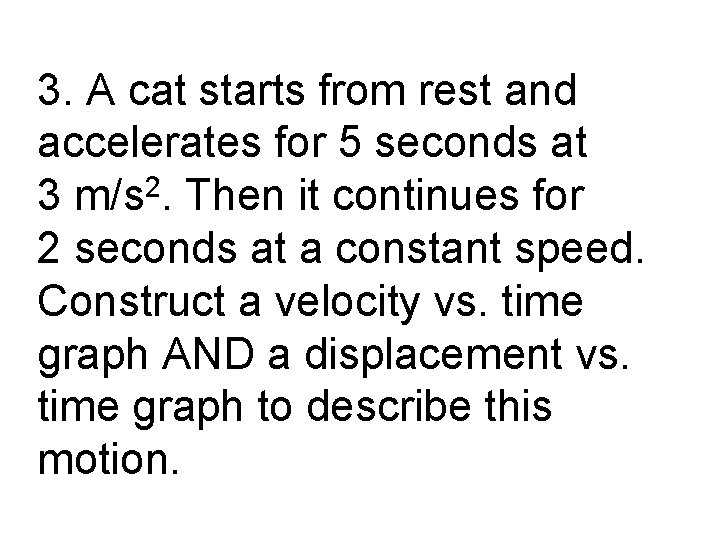 3. A cat starts from rest and accelerates for 5 seconds at 3 m/s