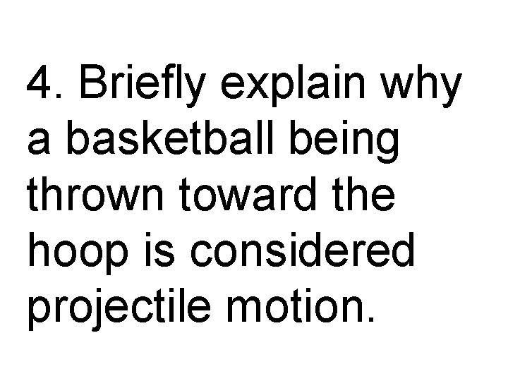 4. Briefly explain why a basketball being thrown toward the hoop is considered projectile