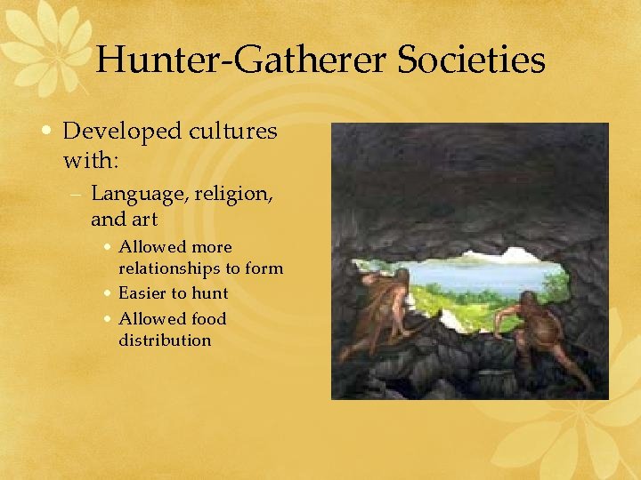 Hunter-Gatherer Societies • Developed cultures with: – Language, religion, and art • Allowed more Hunter-Gatherer Societies • Developed cultures with: – Language, religion, and art • Allowed more
