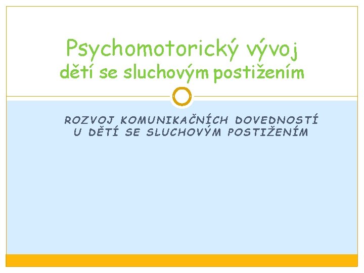 Psychomotorický vývoj dětí se sluchovým postižením ROZVOJ KOMUNIKAČNÍCH DOVEDNOSTÍ U DĚTÍ SE SLUCHOVÝM POSTIŽENÍM