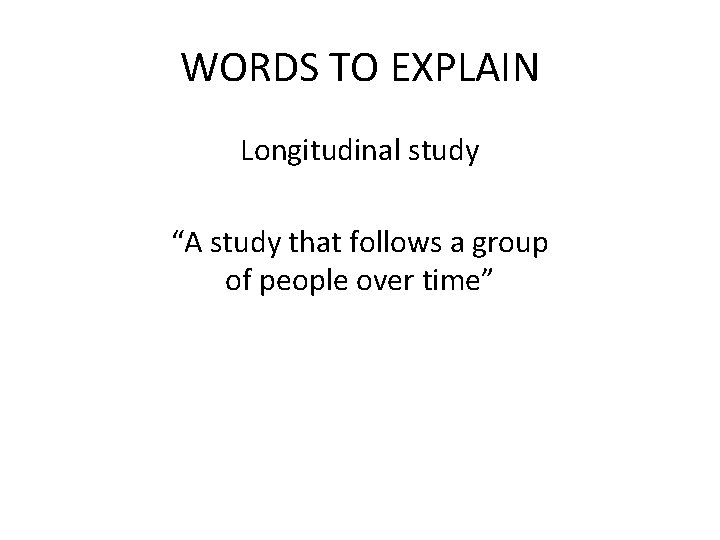 WORDS TO EXPLAIN Longitudinal study “A study that follows a group of people over