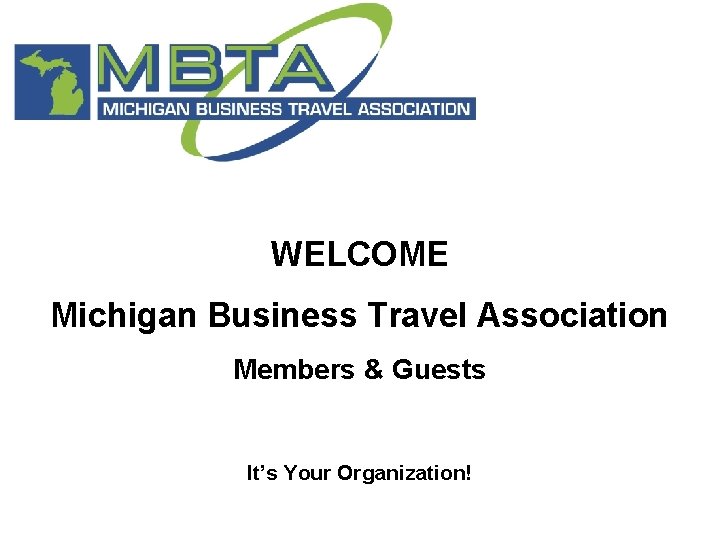 WELCOME Michigan Business Travel Association Members & Guests It’s Your Organization! 