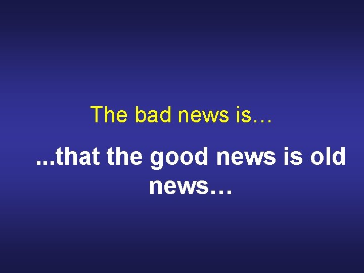 The bad news is… . . . that the good news is old news…