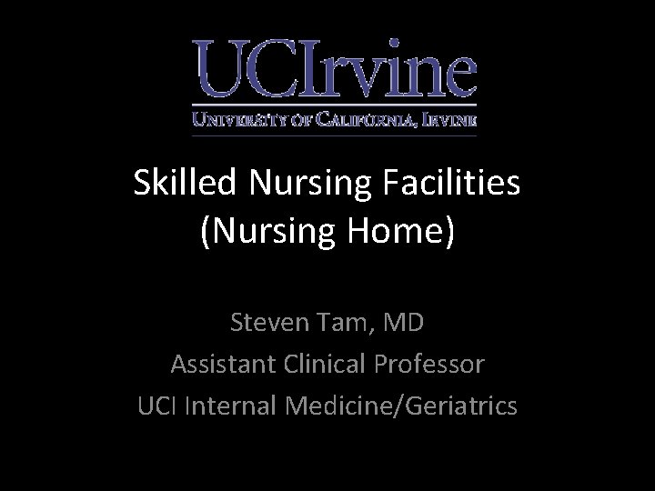 Skilled Nursing Facilities (Nursing Home) Steven Tam, MD Assistant Clinical Professor UCI Internal Medicine/Geriatrics